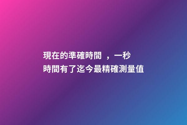 現在的準確時間，一秒時間有了迄今最精確測量值